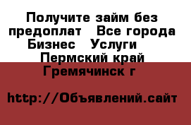 Получите займ без предоплат - Все города Бизнес » Услуги   . Пермский край,Гремячинск г.